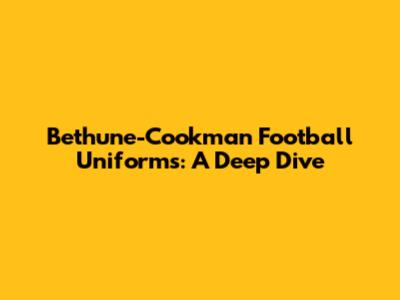 Bethune-Cookman Football Uniforms: A Deep Dive