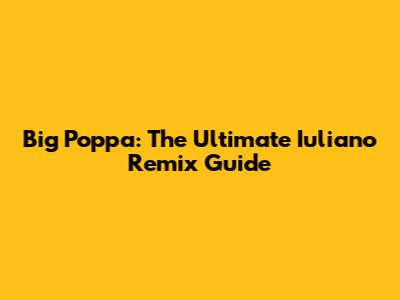 Big Poppa: The Ultimate Iuliano Remix Guide