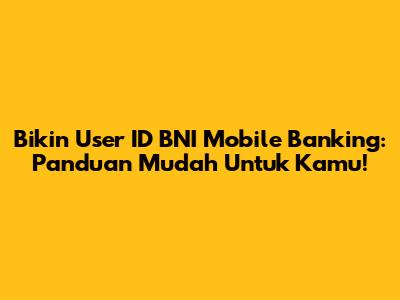 Bikin User ID BNI Mobile Banking: Panduan Mudah Untuk Kamu!