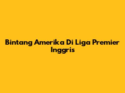 Bintang Amerika Di Liga Premier Inggris