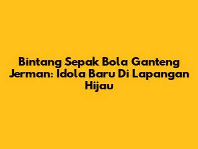 Bintang Sepak Bola Ganteng Jerman: Idola Baru Di Lapangan Hijau