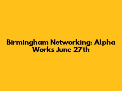 Birmingham Networking: Alpha Works June 27th