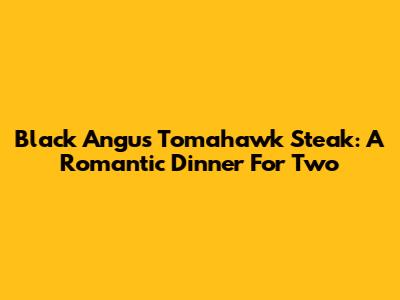 Black Angus Tomahawk Steak: A Romantic Dinner For Two