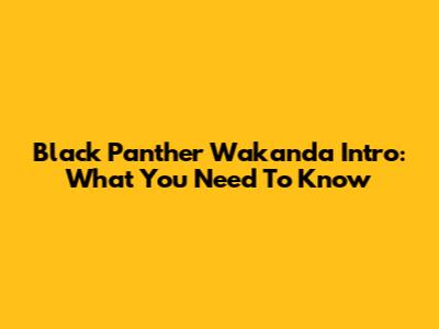 Black Panther Wakanda Intro: What You Need To Know