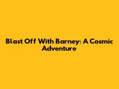 Blast Off With Barney: A Cosmic Adventure
