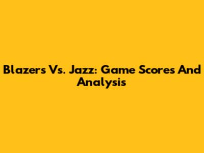 Blazers Vs. Jazz: Game Scores And Analysis