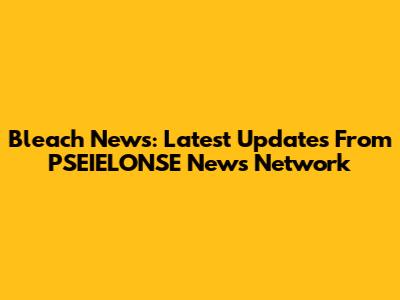 Bleach News: Latest Updates From PSEIELONSE News Network