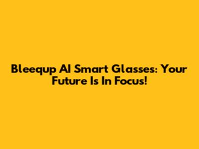 Bleequp AI Smart Glasses: Your Future Is In Focus!