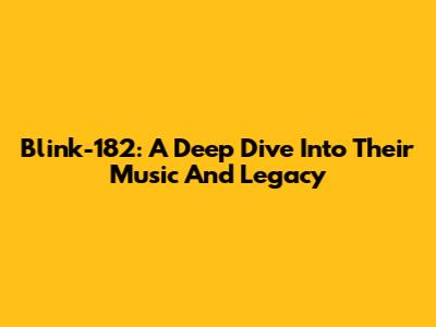 Blink-182: A Deep Dive Into Their Music And Legacy