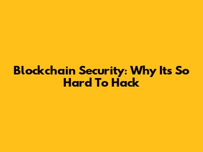 Blockchain Security: Why It's So Hard To Hack