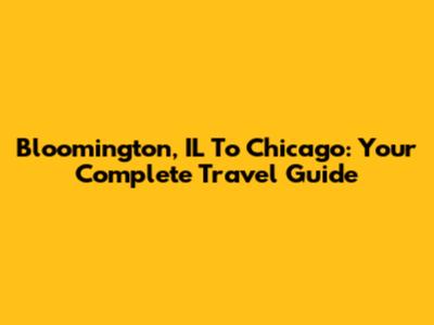 Bloomington, IL To Chicago: Your Complete Travel Guide