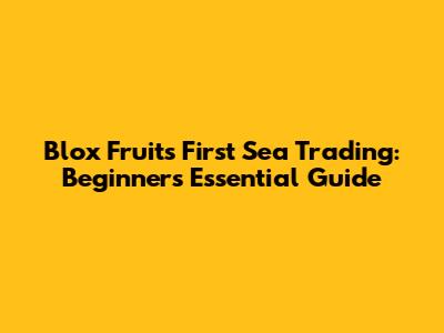 Blox Fruits First Sea Trading: Beginner's Essential Guide