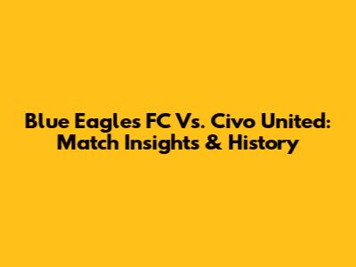 Blue Eagles FC Vs. Civo United: Match Insights & History