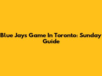 Blue Jays Game In Toronto: Sunday Guide