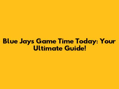 Blue Jays Game Time Today: Your Ultimate Guide!