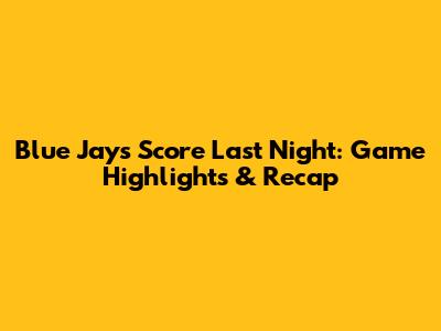 Blue Jays Score Last Night: Game Highlights & Recap