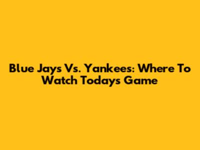 Blue Jays Vs. Yankees: Where To Watch Today's Game