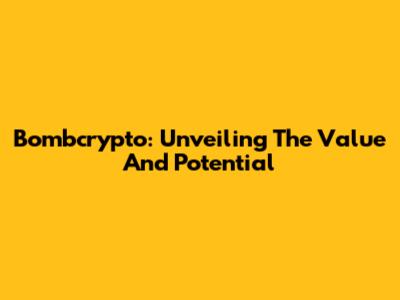 Bombcrypto: Unveiling The Value And Potential
