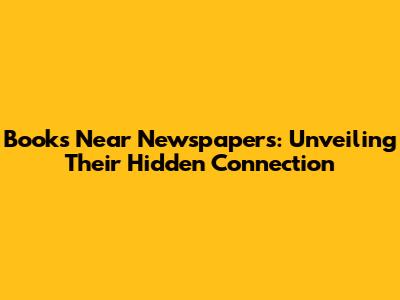 Books Near Newspapers: Unveiling Their Hidden Connection
