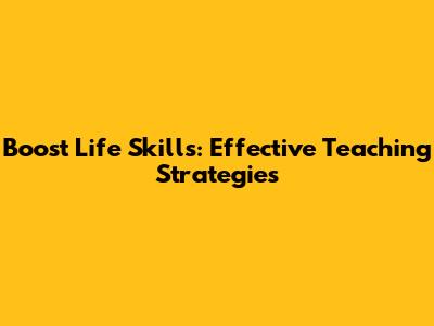 Boost Life Skills: Effective Teaching Strategies