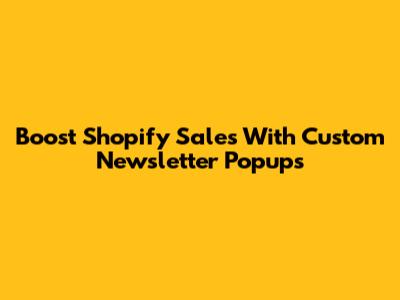 Boost Shopify Sales With Custom Newsletter Popups