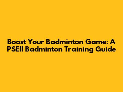 Boost Your Badminton Game: A PSEII Badminton Training Guide