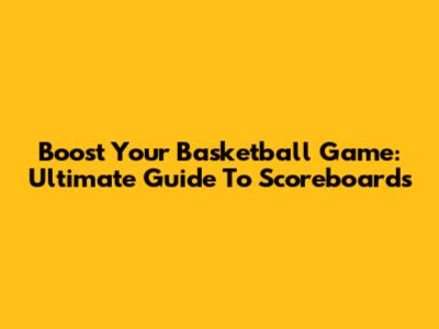 Boost Your Basketball Game: Ultimate Guide To Scoreboards