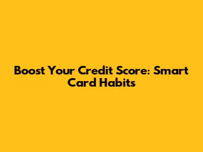 Boost Your Credit Score: Smart Card Habits