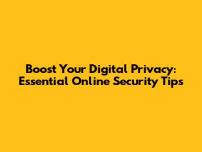 Boost Your Digital Privacy: Essential Online Security Tips