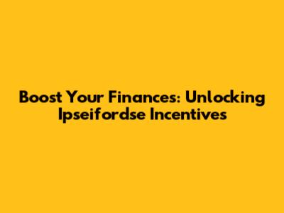 Boost Your Finances: Unlocking Ipseifordse Incentives