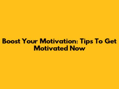 Boost Your Motivation: Tips To Get Motivated Now