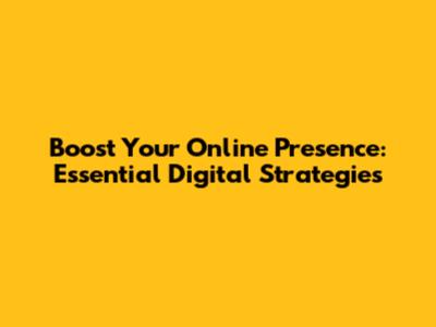 Boost Your Online Presence: Essential Digital Strategies