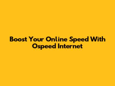 Boost Your Online Speed With Ospeed Internet