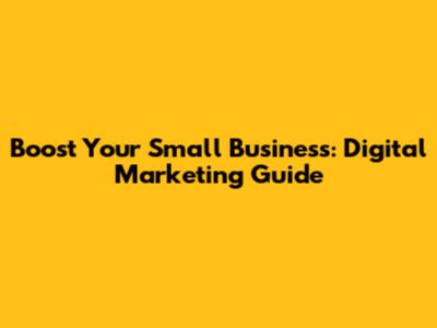 Boost Your Small Business: Digital Marketing Guide