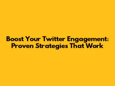 Boost Your Twitter Engagement: Proven Strategies That Work