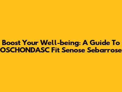 Boost Your Well-being: A Guide To OSCHONDASC Fit Senose Sebarrose