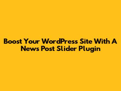 Boost Your WordPress Site With A News Post Slider Plugin