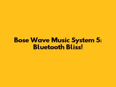 Bose Wave Music System 5: Bluetooth Bliss!