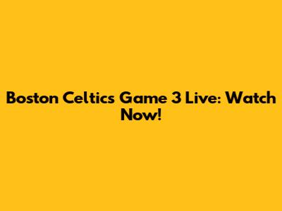 Boston Celtics Game 3 Live: Watch Now!