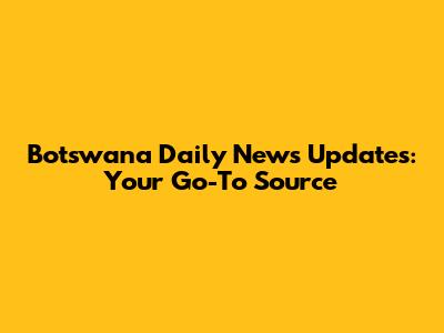 Botswana Daily News Updates: Your Go-To Source