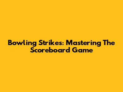 Bowling Strikes: Mastering The Scoreboard Game