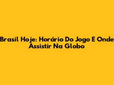 Brasil Hoje: Horário Do Jogo E Onde Assistir Na Globo