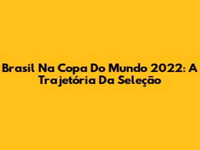 Brasil Na Copa Do Mundo 2022: A Trajetória Da Seleção