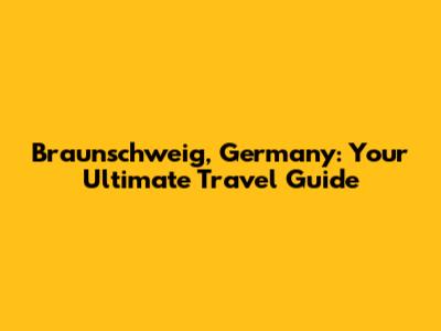 Braunschweig, Germany: Your Ultimate Travel Guide