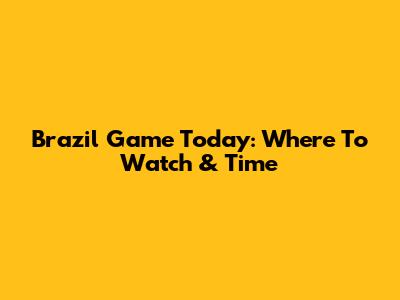 Brazil Game Today: Where To Watch & Time