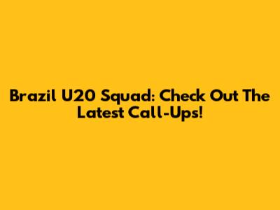 Brazil U20 Squad: Check Out The Latest Call-Ups!