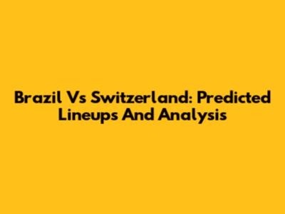 Brazil Vs Switzerland: Predicted Lineups And Analysis