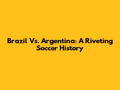 Brazil Vs. Argentina: A Riveting Soccer History