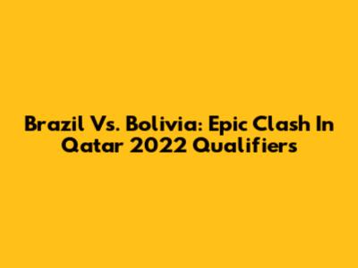 Brazil Vs. Bolivia: Epic Clash In Qatar 2022 Qualifiers