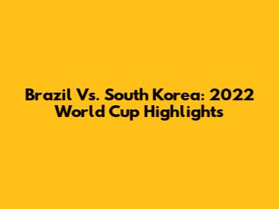 Brazil Vs. South Korea: 2022 World Cup Highlights